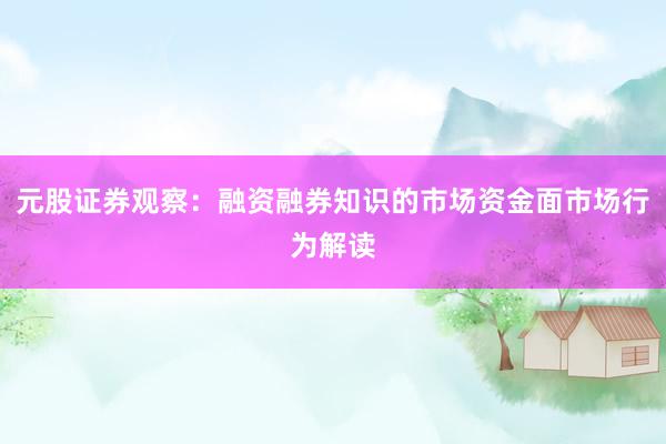 元股证券观察：融资融券知识的市场资金面市场行为解读