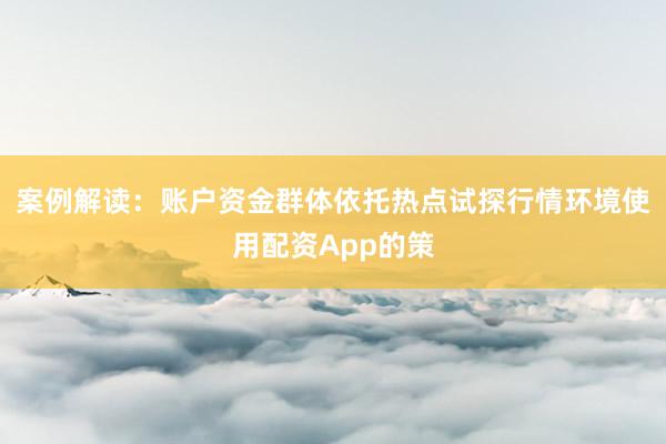 案例解读：账户资金群体依托热点试探行情环境使用配资App的策