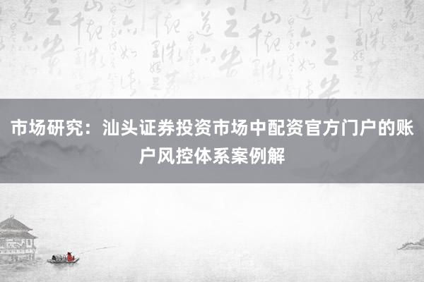 市场研究:汕头证券投资市场中配资官方门户的账户风控体系案例解