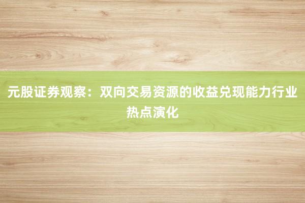 元股证券观察：双向交易资源的收益兑现能力行业热点演化