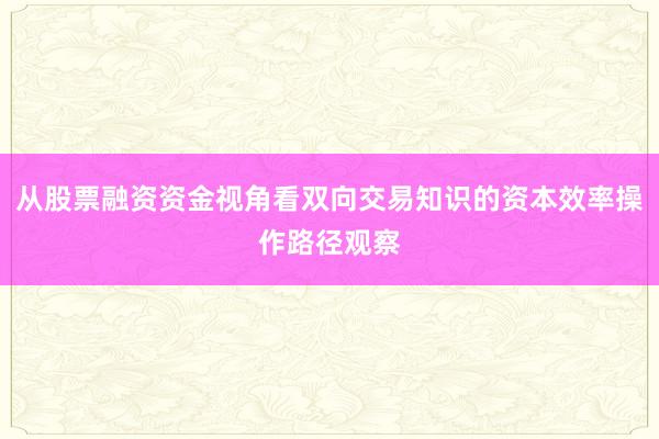 从股票融资资金视角看双向交易知识的资本效率操作路径观察