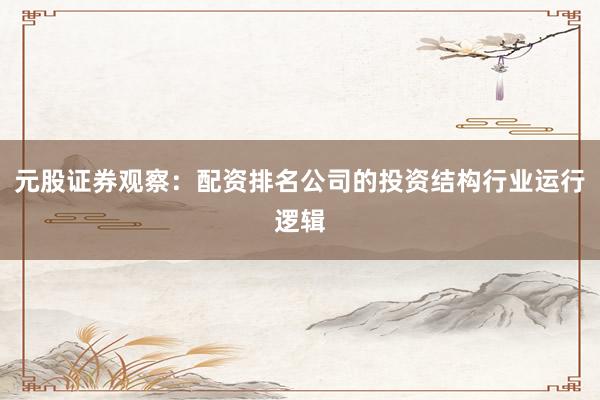元股证券观察：配资排名公司的投资结构行业运行逻辑