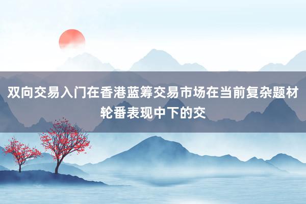 双向交易入门在香港蓝筹交易市场在当前复杂题材轮番表现中下的交