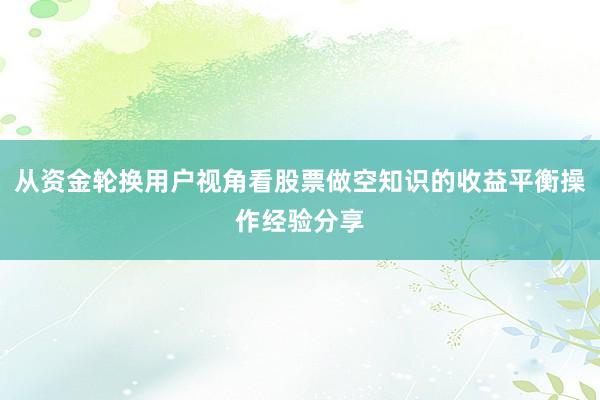 从资金轮换用户视角看股票做空知识的收益平衡操作经验分享