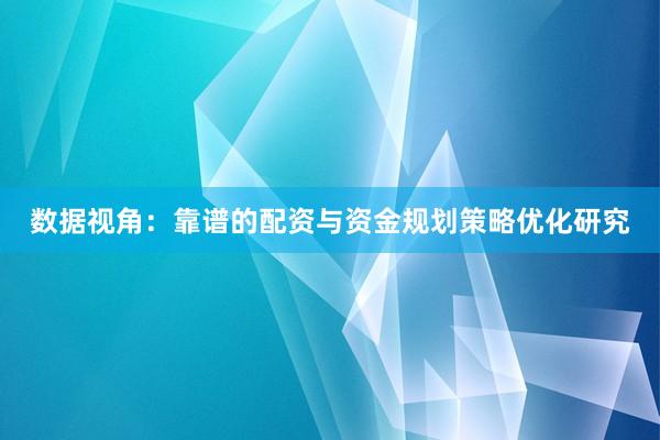 数据视角：靠谱的配资与资金规划策略优化研究
