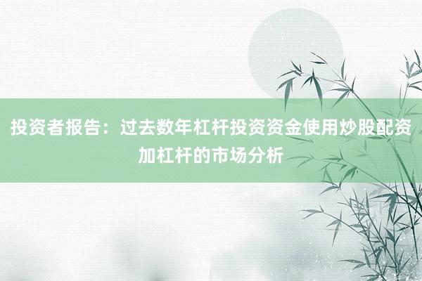 投资者报告：过去数年杠杆投资资金使用炒股配资加杠杆的市场分析