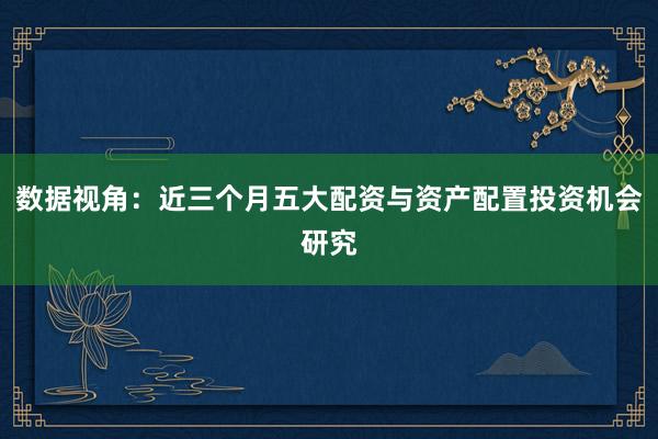 数据视角:近三个月五大配资与资产配置投资机会研究