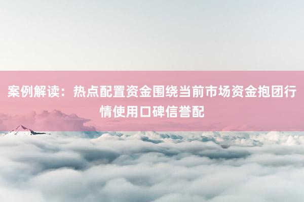 案例解读：热点配置资金围绕当前市场资金抱团行情使用口碑信誉配