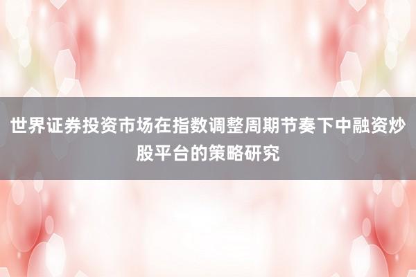 世界证券投资市场在指数调整周期节奏下中融资炒股平台的策略研究