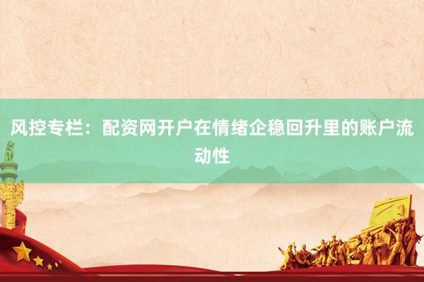 风控专栏：配资网开户在情绪企稳回升里的账户流动性