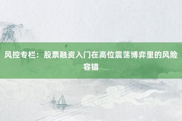风控专栏：股票融资入门在高位震荡博弈里的风险容错