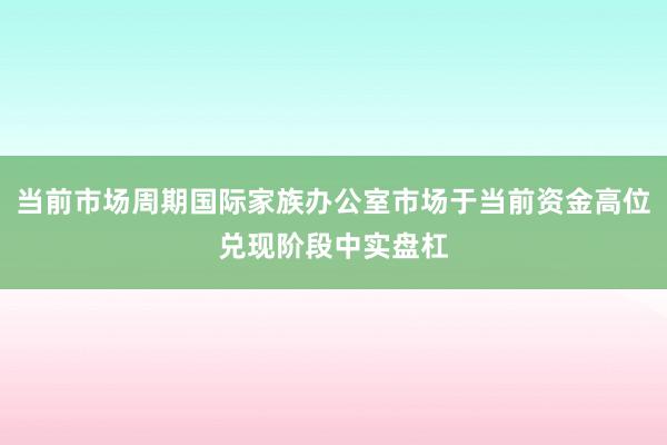 当前市场周期国际家族办公室市场于当前资金高位兑现阶段中实盘杠