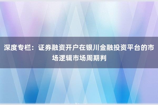 深度专栏:证券融资开户在银川金融投资平台的市场逻辑市场周期判