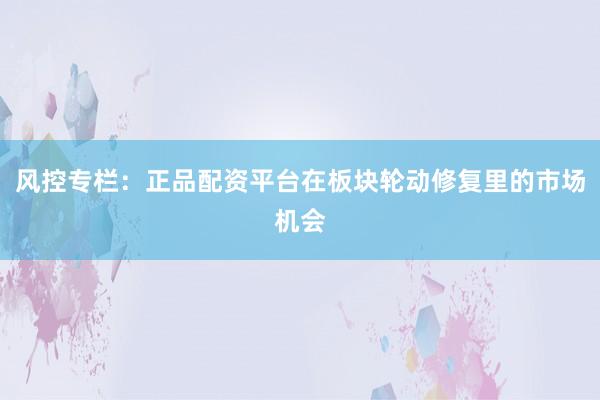 风控专栏:正品配资平台在板块轮动修复里的市场机会