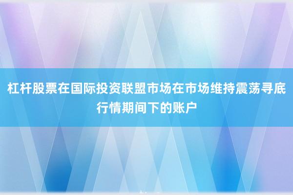 杠杆股票在国际投资联盟市场在市场维持震荡寻底行情期间下的账户