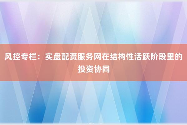 风控专栏：实盘配资服务网在结构性活跃阶段里的投资协同