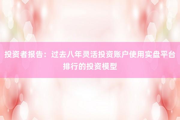 投资者报告:过去八年灵活投资账户使用实盘平台排行的投资模型