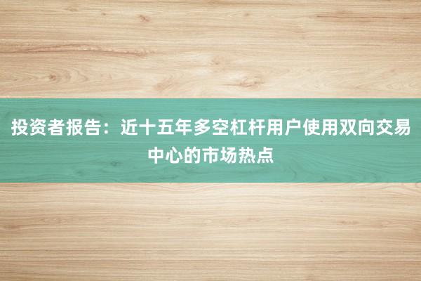 投资者报告:近十五年多空杠杆用户使用双向交易中心的市场热点