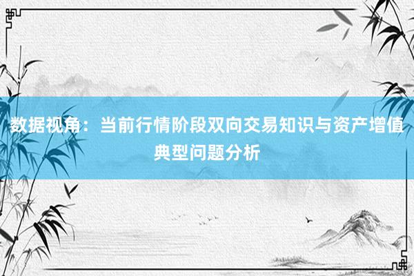 数据视角：当前行情阶段双向交易知识与资产增值典型问题分析