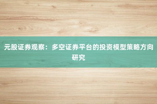 元股证券观察:多空证券平台的投资模型策略方向研究