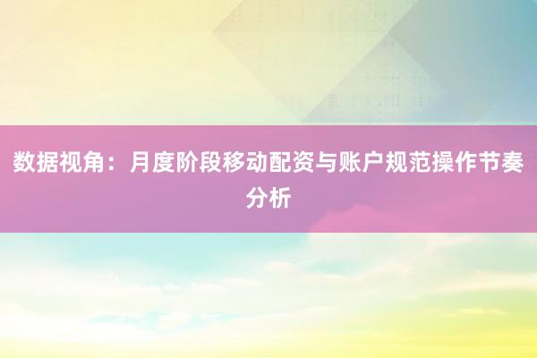 数据视角:月度阶段移动配资与账户规范操作节奏分析