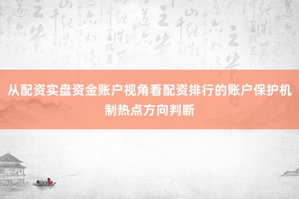 从配资实盘资金账户视角看配资排行的账户保护机制热点方向判断