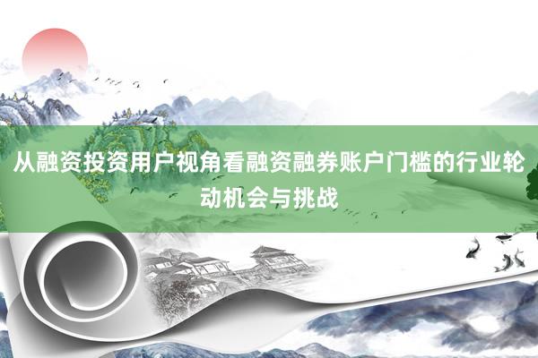 从融资投资用户视角看融资融券账户门槛的行业轮动机会与挑战