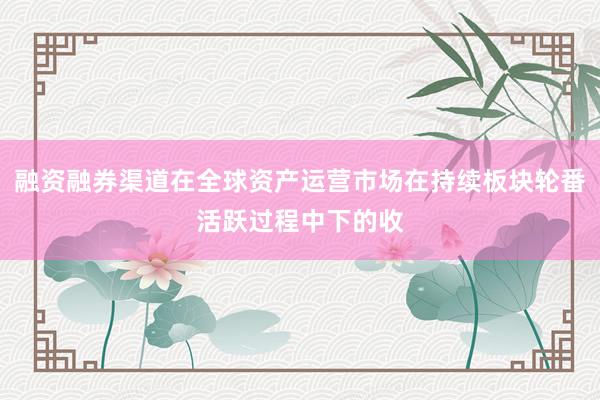 融资融券渠道在全球资产运营市场在持续板块轮番活跃过程中下的收