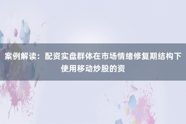 案例解读：配资实盘群体在市场情绪修复期结构下使用移动炒股的资