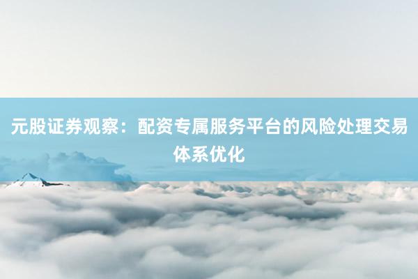 元股证券观察：配资专属服务平台的风险处理交易体系优化