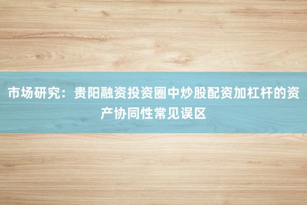 市场研究：贵阳融资投资圈中炒股配资加杠杆的资产协同性常见误区