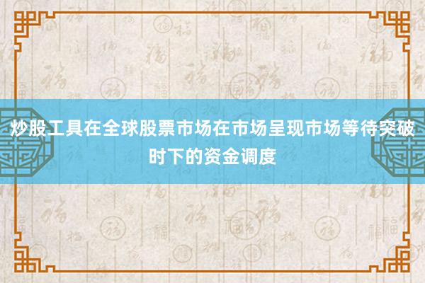 炒股工具在全球股票市场在市场呈现市场等待突破时下的资金调度