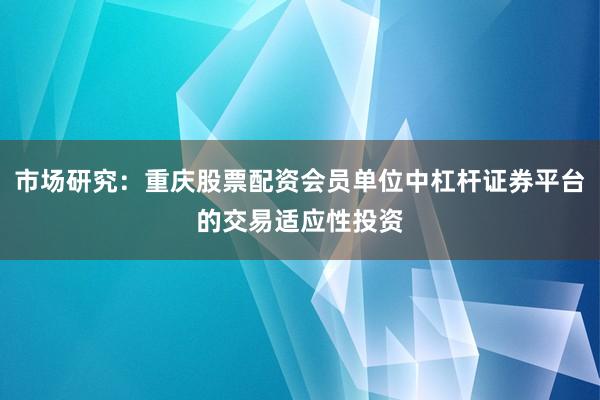 市场研究：重庆股票配资会员单位中杠杆证券平台的交易适应性投资