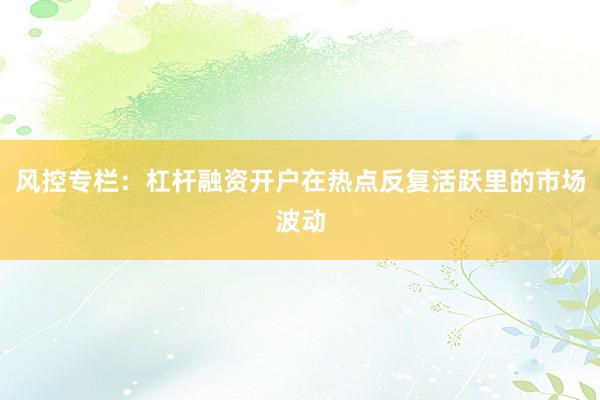风控专栏：杠杆融资开户在热点反复活跃里的市场波动