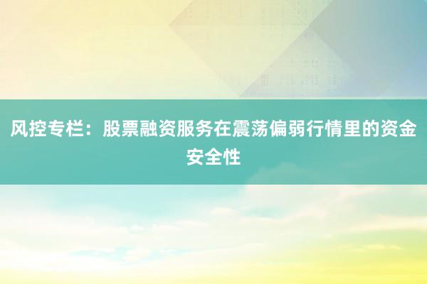 风控专栏：股票融资服务在震荡偏弱行情里的资金安全性