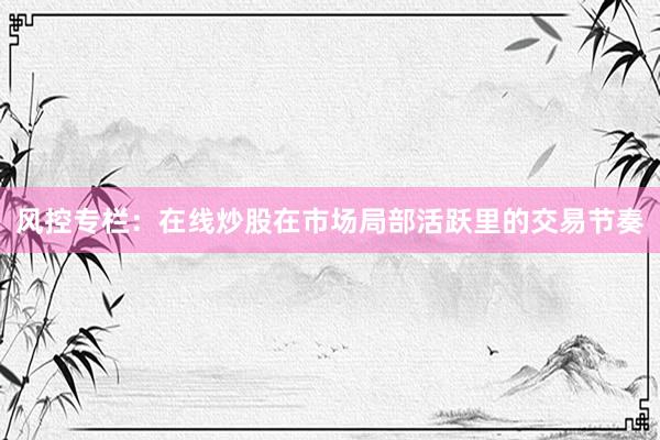 风控专栏：在线炒股在市场局部活跃里的交易节奏