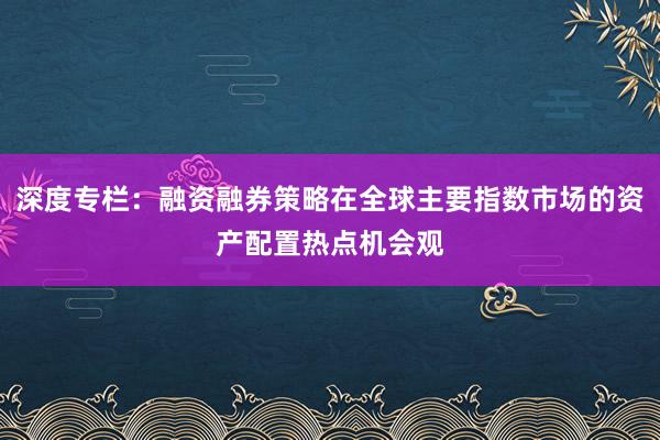 深度专栏:融资融券策略在全球主要指数市场的资产配置热点机会观