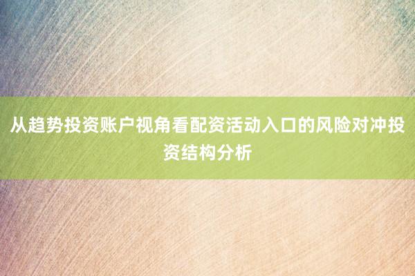 从趋势投资账户视角看配资活动入口的风险对冲投资结构分析
