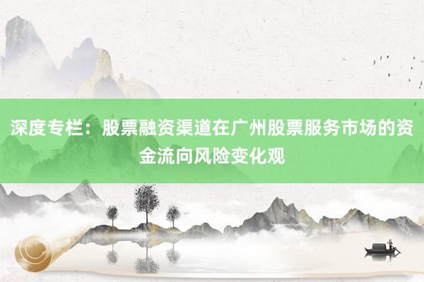 深度专栏：股票融资渠道在广州股票服务市场的资金流向风险变化观