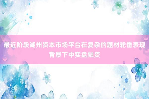 最近阶段湖州资本市场平台在复杂的题材轮番表现背景下中实盘融资