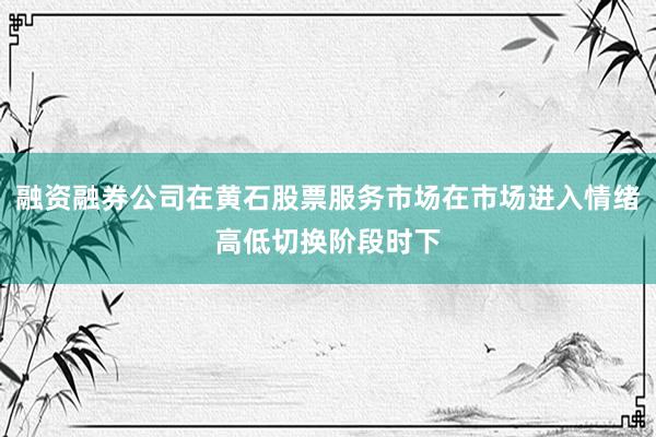 融资融券公司在黄石股票服务市场在市场进入情绪高低切换阶段时下