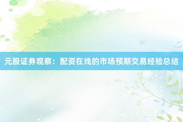 元股证券观察：配资在线的市场预期交易经验总结