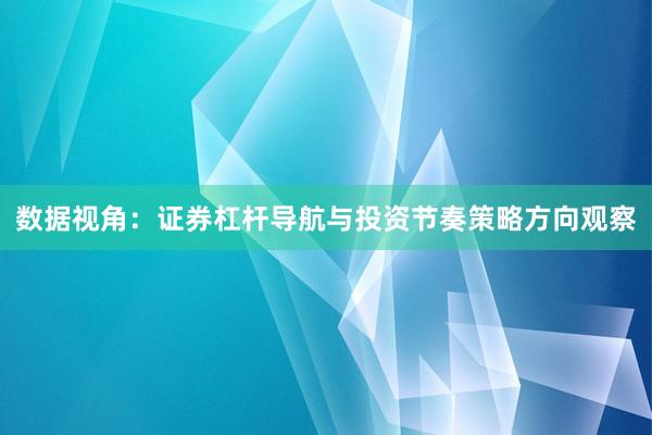 数据视角：证券杠杆导航与投资节奏策略方向观察