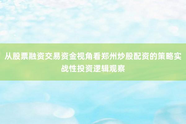从股票融资交易资金视角看郑州炒股配资的策略实战性投资逻辑观察