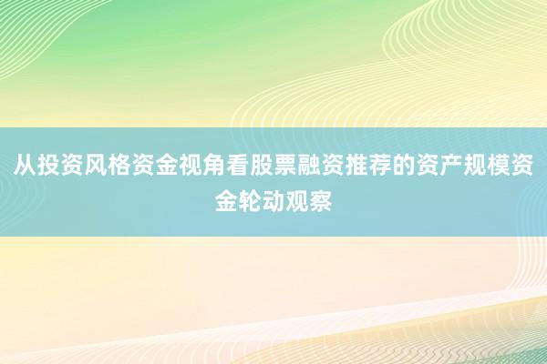 从投资风格资金视角看股票融资推荐的资产规模资金轮动观察
