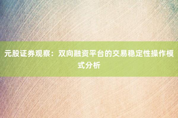 元股证券观察：双向融资平台的交易稳定性操作模式分析
