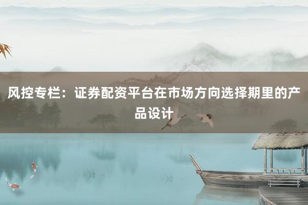 风控专栏：证券配资平台在市场方向选择期里的产品设计