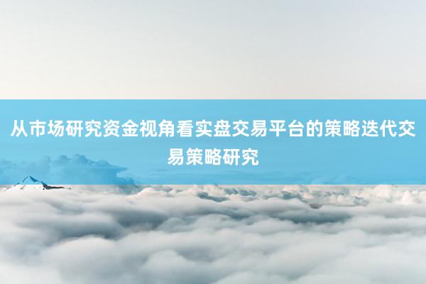 从市场研究资金视角看实盘交易平台的策略迭代交易策略研究