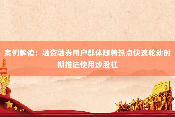 案例解读:融资融券用户群体随着热点快速轮动时期推进使用炒股杠