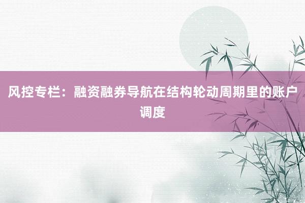 风控专栏:融资融券导航在结构轮动周期里的账户调度